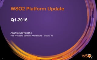WSO2 Platform Update
Q1-2016
Asanka Abeysinghe
Vice President, Solutions Architecture – WSO2, Inc
1	
 
