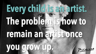 Every child is an artist.
The problem is how to
remain an artist once
you grow up.
 