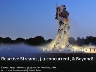 Konrad `ktoso` Malawski @ QCon San Francisco, 2016
pic: 1:1 scale Gundam model @ Odaiba, Tokyo
Reactive Streams, j.u.concurrent, & Beyond!
 