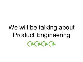 We will be talking about
Product Engineering