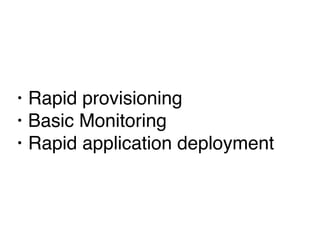 • Rapid provisioning
• Basic Monitoring
• Rapid application deployment