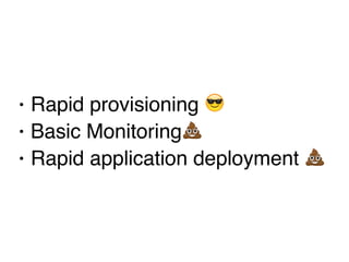 • Rapid provisioning 😎
• Basic Monitoring💩
• Rapid application deployment 💩