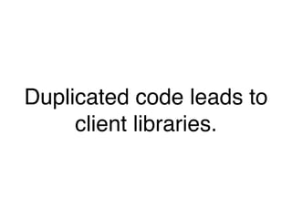 Duplicated code leads to
client libraries.