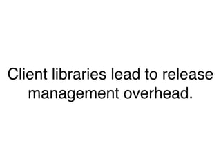 Client libraries lead to release
management overhead.