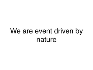 We are event driven by
nature