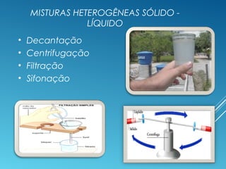 MISTURAS HETEROGÊNEAS SÓLIDO -
LÍQUIDO
• Decantação
• Centrifugação
• Filtração
• Sifonação
 
