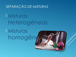 SEPARAÇÃO DE MISTURAS
 Misturas
Heterogêneas
 Misturas
homogêneas
 
