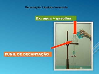FUNIL DE DECANTAÇÃO
Ex: água + gasolina
Decantação: Líquidos Imiscíveis
 