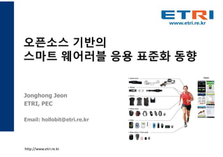 오픈소스 기반의
스마트 웨어러블 응용 표준화 동향
Jonghong Jeon
ETRI, PEC
Email: hollobit@etri.re.kr
http://www.etri.re.kr
 