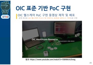 OIC 표준 기반 PoC 구현
20
링크: https://www.youtube.com/watch?v=O8AWchL0vwg
OIC 헬스케어 PoC 구현 동영상 제작 및 배포
세계 최초로 OIC 헬스케어 리소스 및 디바이스 표준을 오픈소스 기반으로 구현
 