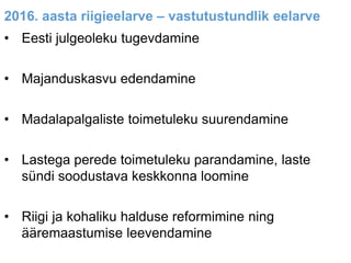 2016. aasta riigieelarve – vastutustundlik eelarve
• Eesti julgeoleku tugevdamine
• Majanduskasvu edendamine
• Madalapalgaliste toimetuleku suurendamine
• Lastega perede toimetuleku parandamine, laste
sündi soodustava keskkonna loomine
• Riigi ja kohaliku halduse reformimine ning
ääremaastumise leevendamine
 
