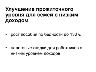 Улучшение прожиточнoгo
уровня для семей с низким
доходом
• рост пособия по бедности до 130 €
• налоговые скидки для работников с
низким уровнем доходов
 