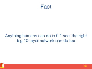 Fact
Anything humans can do in 0.1 sec, the right
big 10-layer network can do too
13	
 