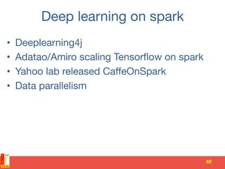 Deep learning on spark
•  Deeplearning4j
•  Adatao/Amiro scaling Tensorﬂow on spark
•  Yahoo lab released CaﬀeOnSpark
•  Data parallelism
40	
 