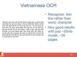 Vietnamese OCR
•  Recognize text
line rather than
word, character
•  Very good results
with just ~20mb
model, ~30
pages 
42	
 