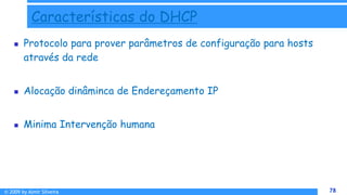 © 2009 by Almir Silveira 78
78
Características do DHCP
 Protocolo para prover parâmetros de configuração para hosts
através da rede
 Alocação dinâminca de Endereçamento IP
 Minima Intervenção humana
 