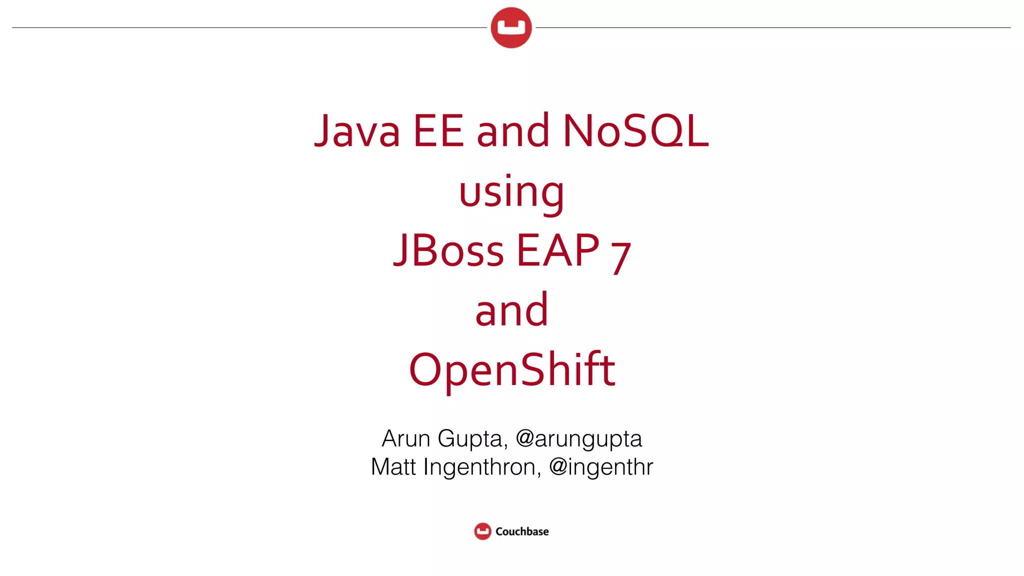 Java	
  EE	
  and	
  NoSQL	
  
using	
  
JBoss	
  EAP	
  7	
  
and	
  
OpenShift
Arun Gupta, @arungupta
Matt Ingenthron, @ingenthr
 