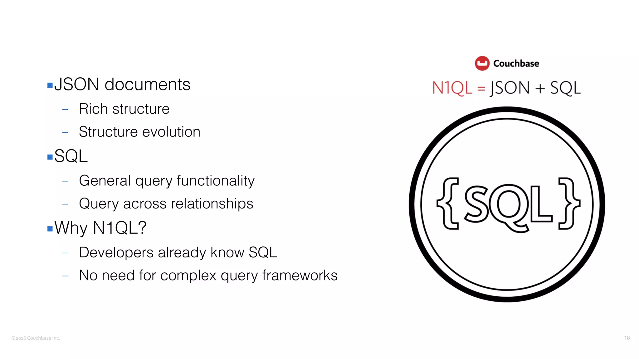 ©2016	
  Couchbase	
  Inc.
▪JSON documents
– Rich structure
– Structure evolution
▪SQL
– General query functionality
– Query across relationships
▪Why N1QL?
– Developers already know SQL
– No need for complex query frameworks
18
 