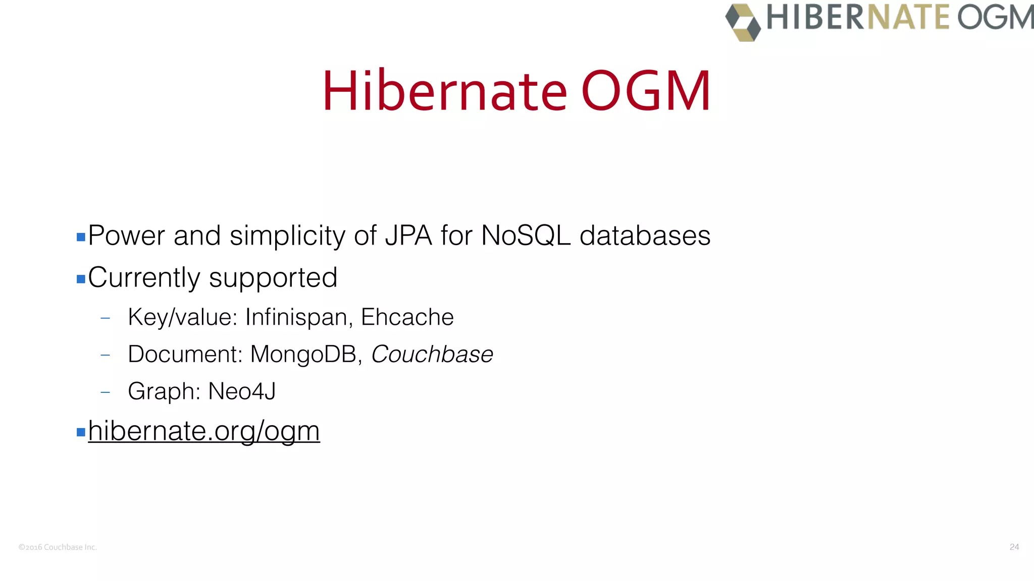 ©2016	
  Couchbase	
  Inc.
Hibernate	
  OGM
▪Power and simplicity of JPA for NoSQL databases
▪Currently supported
– Key/value: Inﬁnispan, Ehcache
– Document: MongoDB, Couchbase
– Graph: Neo4J
▪hibernate.org/ogm
24
 