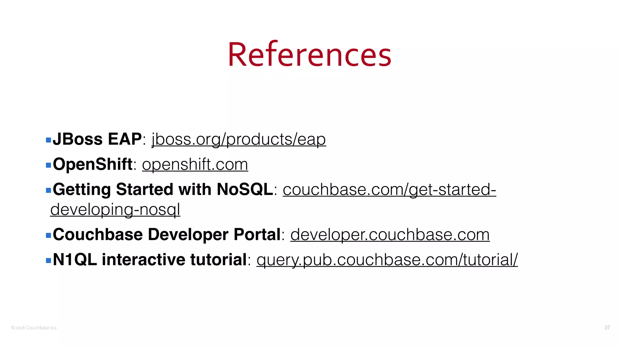 ©2016	
  Couchbase	
  Inc.
References
▪JBoss EAP: jboss.org/products/eap
▪OpenShift: openshift.com
▪Getting Started with NoSQL: couchbase.com/get-started-
developing-nosql
▪Couchbase Developer Portal: developer.couchbase.com
▪N1QL interactive tutorial: query.pub.couchbase.com/tutorial/
37
 