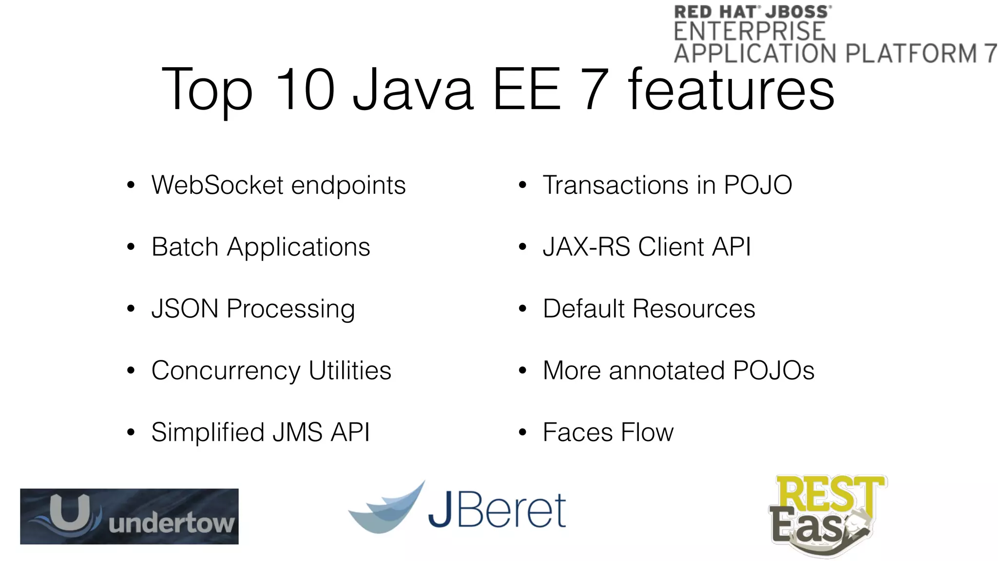 Top 10 Java EE 7 features
• WebSocket endpoints
• Batch Applications
• JSON Processing
• Concurrency Utilities
• Simpliﬁed JMS API
• Transactions in POJO
• JAX-RS Client API
• Default Resources
• More annotated POJOs
• Faces Flow
 