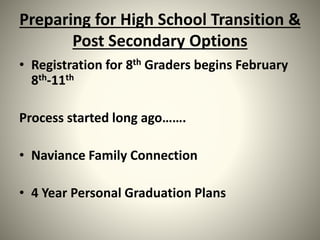 Preparing for High School Transition &
Post Secondary Options
• Registration for 8th Graders begins February
8th-11th
Process started long ago…….
• Naviance Family Connection
• 4 Year Personal Graduation Plans
 