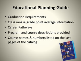 Educational Planning Guide
• Graduation Requirements
• Class rank & grade point average information
• Career Pathways
• Program and course descriptions provided
• Course names & numbers listed on the last
pages of the catalog
 