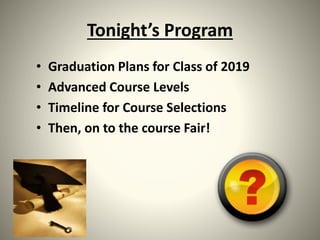 Tonight’s Program
• Graduation Plans for Class of 2019
• Advanced Course Levels
• Timeline for Course Selections
• Then, on to the course Fair!
 