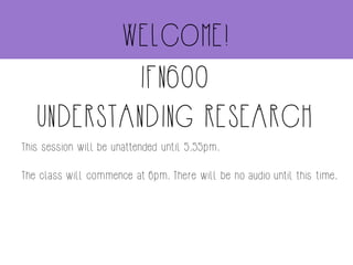 This session will be unattended until 5.55pm.
The class will commence at 6pm. There will be no audio until this time.
IFN600
UNDERSTANDING RESEARCH
WELCOME!
 