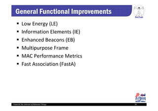 PerLab
Towards the Internet of Relevant Things 26
General Functional Improvements
 Low Energy (LE)
 Information Elements (IE)
 Enhanced Beacons (EB)
 Multipurpose Frame
 MAC Performance Metrics
 Fast Association (FastA)
 