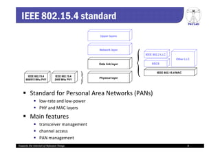 PerLab
IEEE 802.15.4 standard
 Standard for Personal Area Networks (PANs)
 low‐rate and low‐power
 PHY and MAC layers
 Main features
 transceiver management
 channel access
 PAN management
Towards the Internet of Relevant Things 8
 