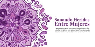 Sanando Heridas
Entre Mujeres
Experiencias de recuperación psicosocial y
construcción de paz de mujeres colombianas.
 