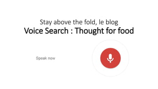 Stay above the fold, le blog
Voice Search : Thought for food
 