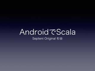AndroidでScala
Septeni Original 杉谷
 