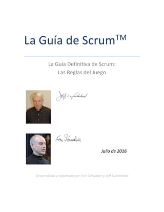 La Guía de ScrumTM
La Guía Definitiva de Scrum:
Las Reglas del Juego
Julio de 2016
Desarrollado y soportado por Ken Schwaber y Jeff Sutherland
 