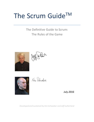 The Scrum GuideTM
The Definitive Guide to Scrum:
The Rules of the Game
July 2016
Developed and sustained by Ken Schwaber and Jeff Sutherland
 