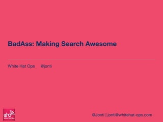 BadAss: Making Search Awesome
White Hat Ops @jonti
@Jonti | jonti@whitehat-ops.com
 