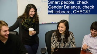 Smart people, check
Gender Balance, check
Whiteboard, CHECK!
 