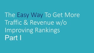 The Easy Way To Get More
Traffic & Revenue w/o
Improving Rankings
Part I
 