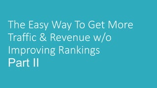 The Easy Way To Get More
Traffic & Revenue w/o
Improving Rankings
Part II
 