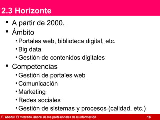 E. Abadal. El mercado laboral de los profesionales de la información
2.3 Horizonte
 A partir de 2000.
 Ámbito
•Portales ...