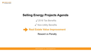 ©2016 EnergyCAP, Inc. ▪ www.EnergyCAP.com©2016 EnergyCAP, Inc. ▪ www.EnergyCAP.com
Selling Energy Projects Agenda
2016 Tax Benefits
Non-Utility Benefits
Real Estate Value Improvement
Reward vs Penalty
 