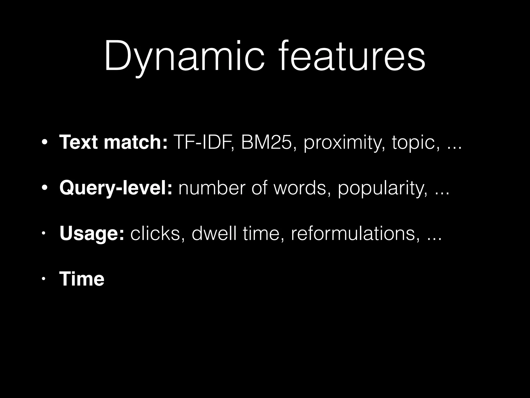 Dynamic features
• Text match: TF-IDF, BM25, proximity, topic, ...
• Query-level: number of words, popularity, ...
• Usage: clicks, dwell time, reformulations, ...
• Time
 