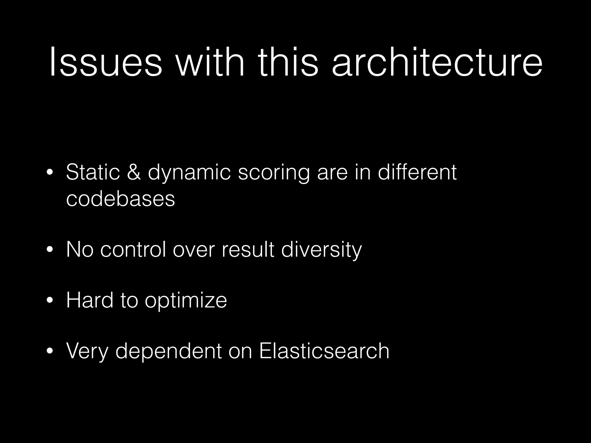 Issues with this architecture
• Static & dynamic scoring are in different
codebases
• No control over result diversity
• Hard to optimize
• Very dependent on Elasticsearch
 