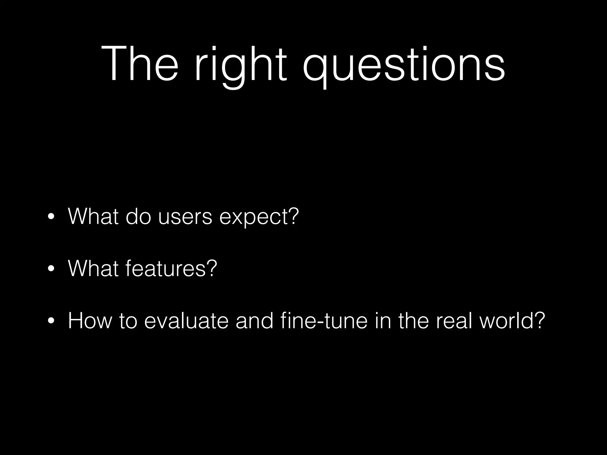 The right questions
• What do users expect?
• What features?
• How to evaluate and ﬁne-tune in the real world?
 
