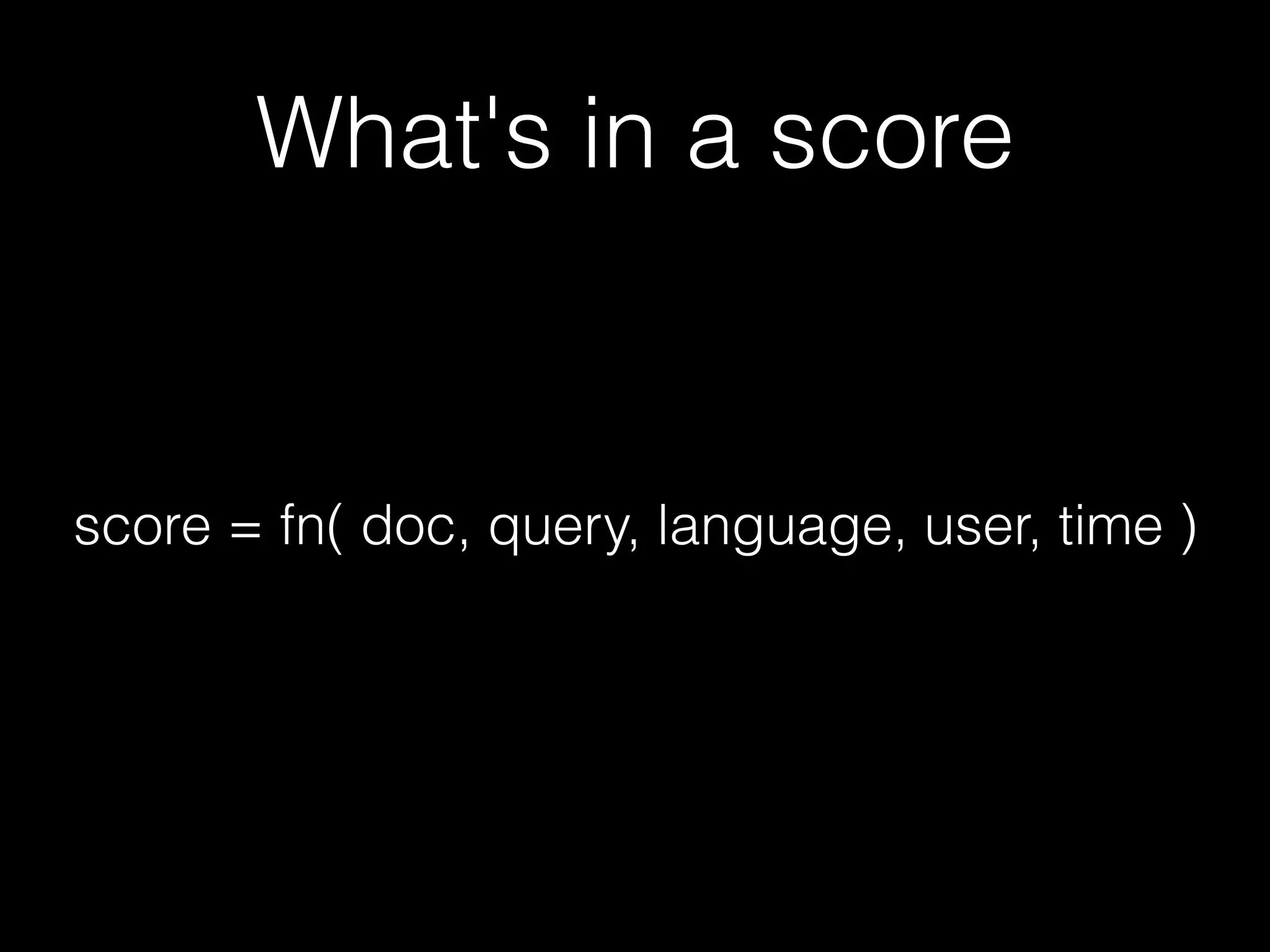 What's in a score
score = fn( doc, query, language, user, time )
 