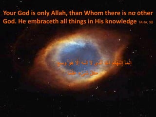 Your God is only Allah, than Whom there is no other
God. He embraceth all things in His knowledge. TAHA, 98
‫ع‬ِ‫س‬َ‫و‬ َۚ‫و‬ُ‫ه‬ َّ‫َل‬ِ‫إ‬ َ‫ه‬ٰ‫ـ‬َ‫ل‬ِ‫إ‬ ٓ َ‫َل‬ ‫ى‬ِ‫ذ‬َّ‫ل‬‫ٱ‬ ُ َّ‫ٱَّلل‬ ُ‫م‬ُ‫ك‬ُ‫ه‬ٰ‫ـ‬َ‫ل‬ِ‫إ‬ ٓ‫ا‬َ‫م‬َّ‫ن‬ِ‫إ‬ََ
‫ا‬ ً۬‫م‬ۡ‫ل‬ِ‫ع‬ ٍ‫ء‬ ۡ‫َى‬‫ش‬ َّ‫ل‬ُ‫ڪ‬
 