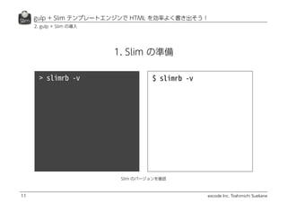 excode Inc. Toshimichi Suekane
gulp + Slim テンプレートエンジンで HTML を効率よく書き出そう！
11
2. gulp + Slim の導入
Slim のバージョンを確認
1. Slim の準備
 