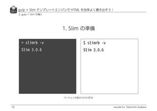 excode Inc. Toshimichi Suekane
gulp + Slim テンプレートエンジンで HTML を効率よく書き出そう！
12
2. gulp + Slim の導入
バージョンが表示されればOK
1. Slim の準備
 