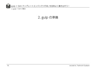 excode Inc. Toshimichi Suekane
gulp + Slim テンプレートエンジンで HTML を効率よく書き出そう！
15
2. gulp + Slim の導入
2. gulp の準備
 